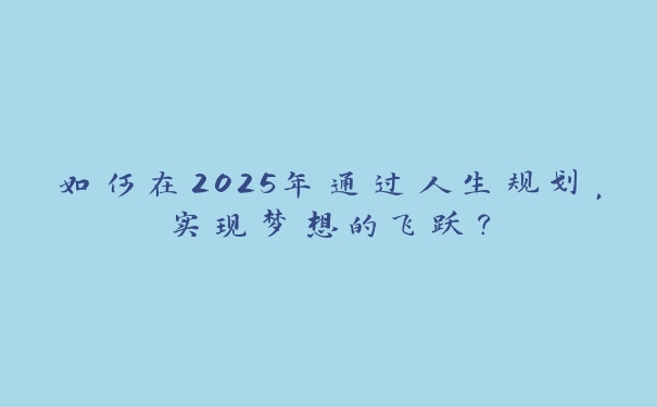 如何在2025年通过人生规划，实现梦想的飞跃？