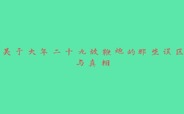 关于大年二十九放鞭炮的那些误区与真相 关于大年二十九放鞭炮的那些误区与真相