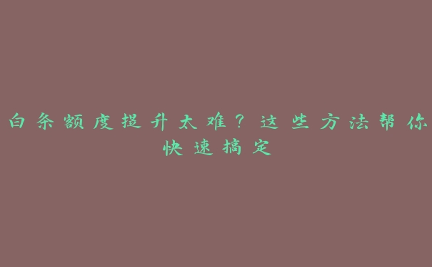 白条额度提升太难?这些方法帮你快速搞定 白条额度提升太难?这些方法帮你快速搞定