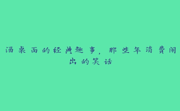 酒桌面的经典趣事,那些年消费闹出的笑话 酒桌面的经典趣事,那些年消费闹出的笑话