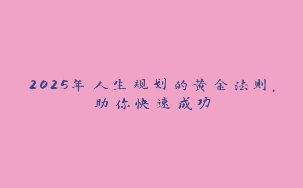 2025年人生规划的黄金法则,助你快速成功 2025年人生规划的黄金法则,助你快速成功
