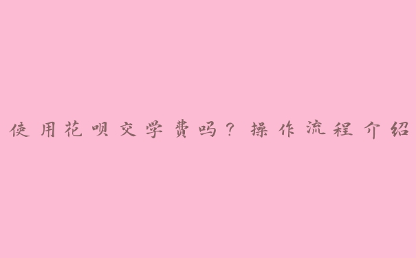 使用花呗交学费吗?操作流程介绍 使用花呗交学费吗?操作流程介绍