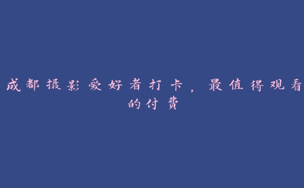 成都摄影爱好者打卡,最值得观看的付费 成都摄影爱好者打卡,最值得观看的付费
