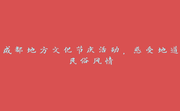 成都地方文化节庆活动,感受地道民俗风情 成都地方文化节庆活动,感受地道民俗风情