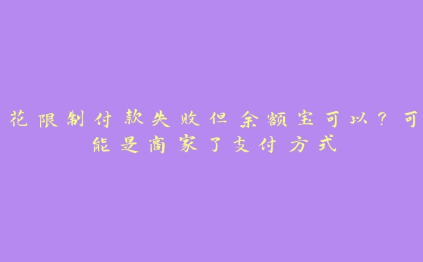 花限制付款失败但余额宝可以？可能是商家了支付方式