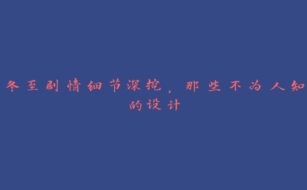 冬至剧情细节深挖,那些不为人知的设计 冬至剧情细节深挖,那些不为人知的设计