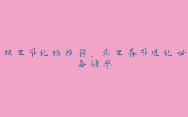 双旦节礼物推荐,元旦春节送礼必备清单 双旦节礼物推荐,元旦春节送礼必备清单
