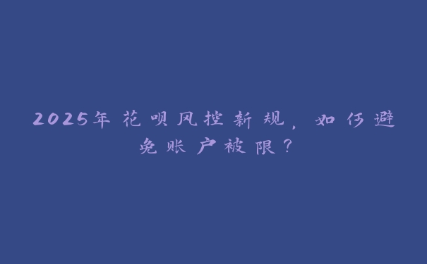 2025年花呗风控新规,如何避免账户被限? 2025年花呗风控新规,如何避免账户被限?