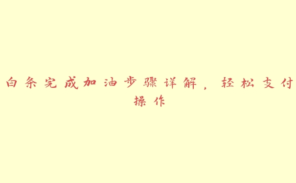 白条完成加油步骤详解,轻松支付操作 白条完成加油步骤详解,轻松支付操作