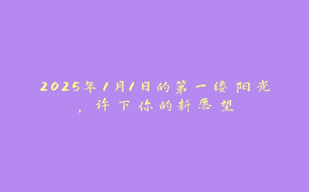 2025年1月1日的第一缕阳光,许下你的新愿望 2025年1月1日的第一缕阳光,许下你的新愿望