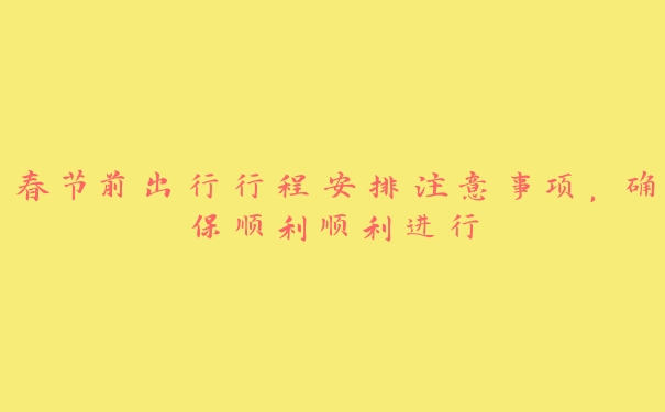 春节前出行行程安排注意事项,确保顺利顺利进行 春节前出行行程安排注意事项,确保顺利顺利进行