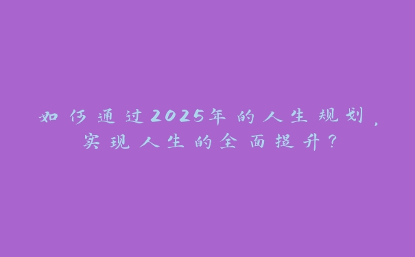 如何通过2025年的人生规划,实现人生的全面提升? 如何通过2025年的人生规划,实现人生的全面提升?