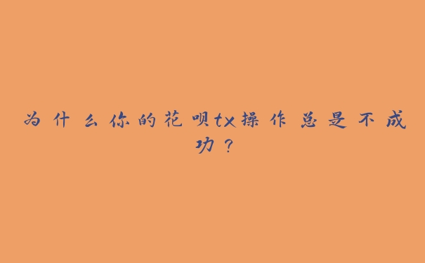 为什么你的花呗tx操作总是不成功? 为什么你的花呗tx操作总是不成功?