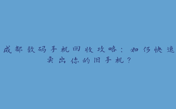 成都数码手机回收攻略:如何快速卖出你的旧手机? 成都数码手机回收攻略:如何快速卖出你的旧手机?