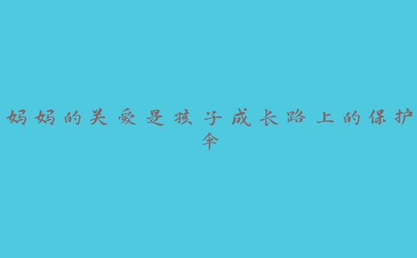 妈妈的关爱是孩子成长路上的保护伞 妈妈的关爱是孩子成长路上的保护伞