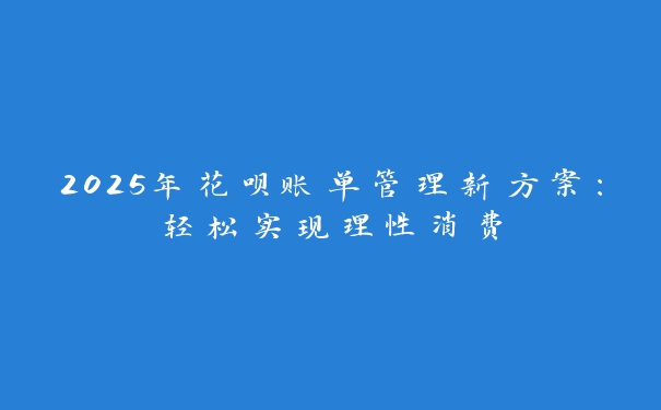 2025年花呗账单管理新方案:轻松实现理性消费 2025年花呗账单管理新方案:轻松实现理性消费