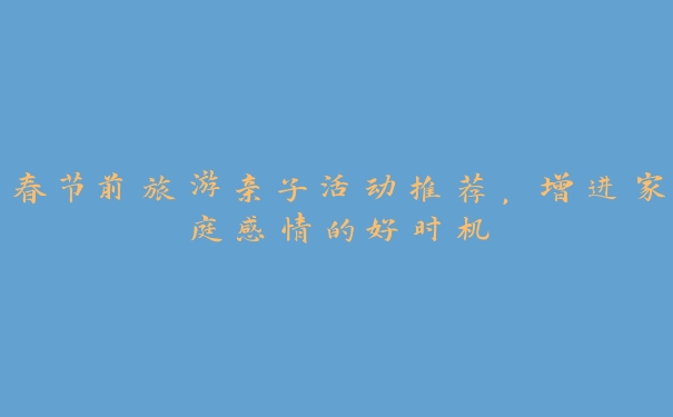 春节前旅游亲子活动推荐,增进家庭感情的好时机 春节前旅游亲子活动推荐,增进家庭感情的好时机