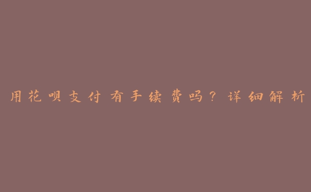 用花呗支付有手续费吗?详细解析 用花呗支付有手续费吗?详细解析