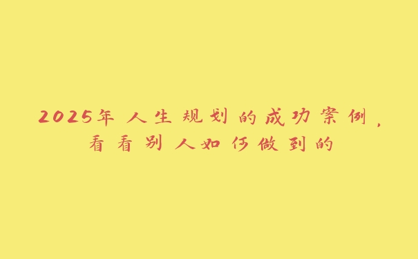 2025年人生规划的成功案例,看看别人如何做到的 2025年人生规划的成功案例,看看别人如何做到的