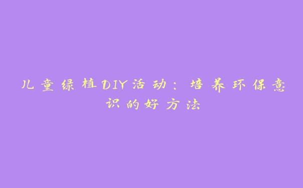 儿童绿植DIY活动:培养环保意识的好方法 儿童绿植DIY活动:培养环保意识的好方法