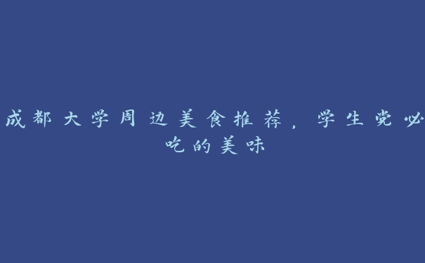成都大学周边美食推荐,学生党必吃的美味 成都大学周边美食推荐,学生党必吃的美味