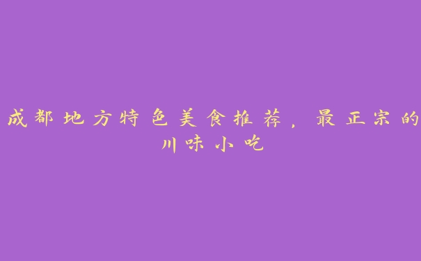 成都地方特色美食推荐，最正宗的川味小吃