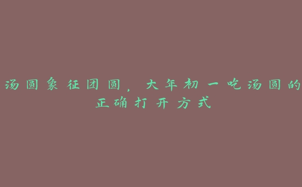 汤圆象征团圆,大年初一吃汤圆的正确打开方式 汤圆象征团圆,大年初一吃汤圆的正确打开方式