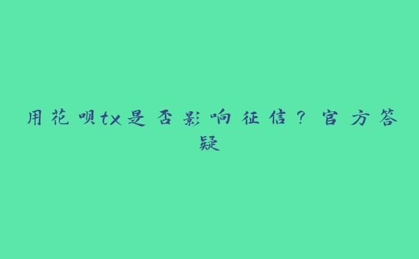 用花呗tx是否影响征信?官方答疑 用花呗tx是否影响征信?官方答疑