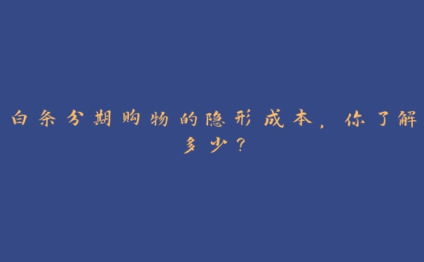白条分期购物的隐形成本,你了解多少? 白条分期购物的隐形成本,你了解多少?