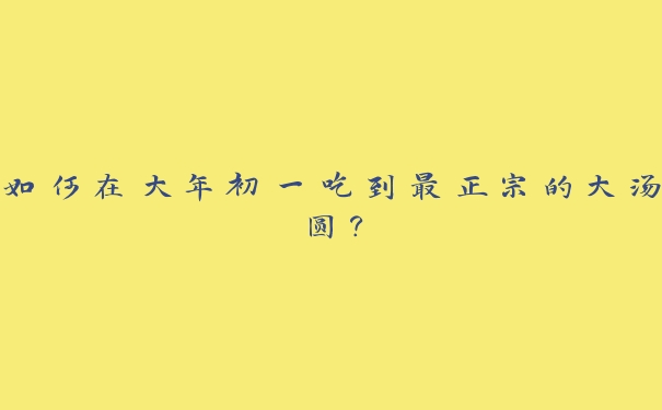 如何在大年初一吃到最正宗的大汤圆? 如何在大年初一吃到最正宗的大汤圆?