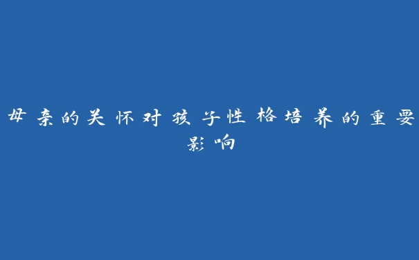 母亲的关怀对孩子性格培养的重要影响 母亲的关怀对孩子性格培养的重要影响