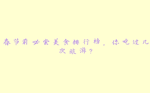 春节前必尝美食排行榜，你吃过几次旅游？