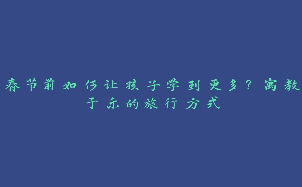 春节前如何让孩子学到更多?寓教于乐的旅行方式 春节前如何让孩子学到更多?寓教于乐的旅行方式