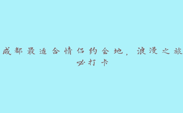 成都最适合情侣约会地,浪漫之旅必打卡 成都最适合情侣约会地,浪漫之旅必打卡