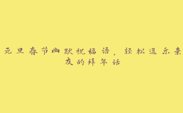 元旦春节幽默祝福语，轻松逗乐亲友的拜年话
