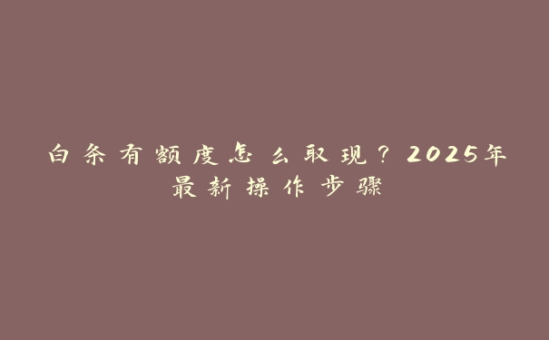 白条有额度怎么取现？2025年最新操作步骤
