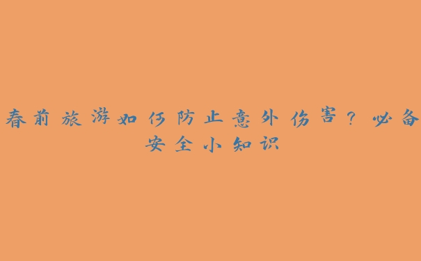 春前旅游如何防止意外伤害?必备安全小知识 春前旅游如何防止意外伤害?必备安全小知识