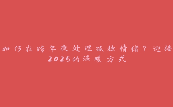 如何在跨年夜处理孤独情绪?迎接2025的温暖方式 如何在跨年夜处理孤独情绪?迎接2025的温暖方式