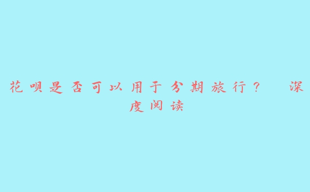 花呗是否可以用于分期旅行? 深度阅读 花呗是否可以用于分期旅行? 深度阅读