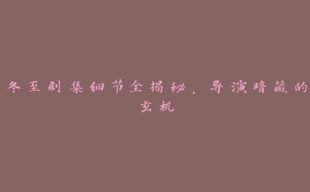 冬至剧集细节全揭秘,导演暗藏的玄机 冬至剧集细节全揭秘,导演暗藏的玄机