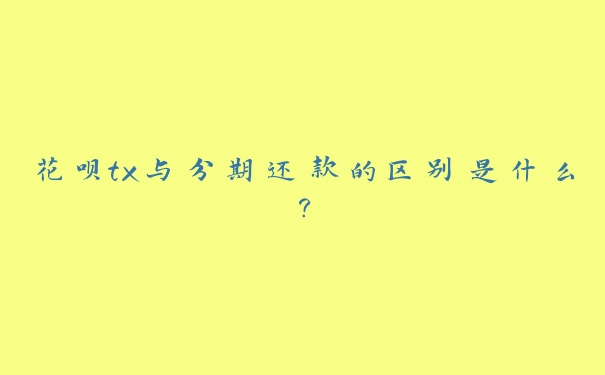 花呗tx与分期还款的区别是什么？