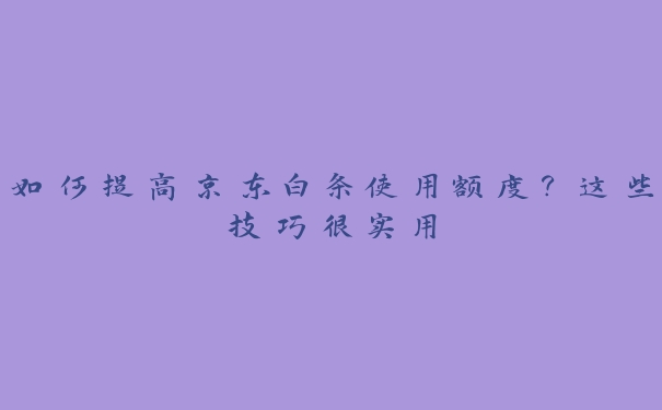 如何提高京东白条使用额度?这些技巧很实用 如何提高京东白条使用额度?这些技巧很实用
