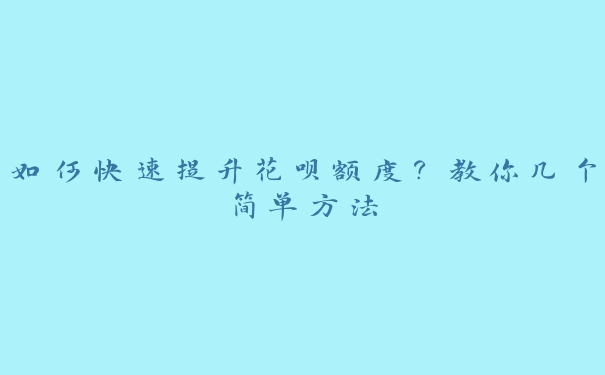 如何快速提升花呗额度?教你几个简单方法 如何快速提升花呗额度?教你几个简单方法
