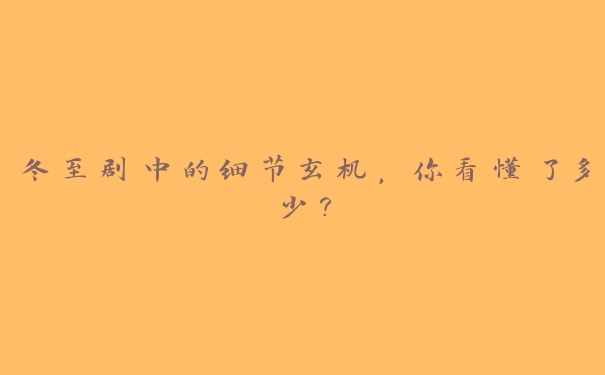 冬至剧中的细节玄机,你看懂了多少? 冬至剧中的细节玄机,你看懂了多少?