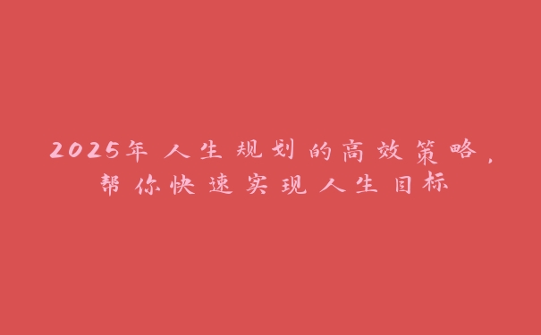 2025年人生规划的高效策略,帮你快速实现人生目标 2025年人生规划的高效策略,帮你快速实现人生目标