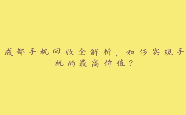 成都手机回收全解析,如何实现手机的最高价值? 成都手机回收全解析,如何实现手机的最高价值?