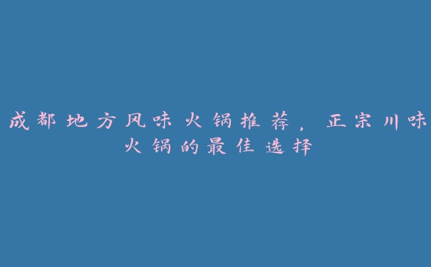 成都地方风味火锅推荐,正宗川味火锅的最佳选择 成都地方风味火锅推荐,正宗川味火锅的最佳选择