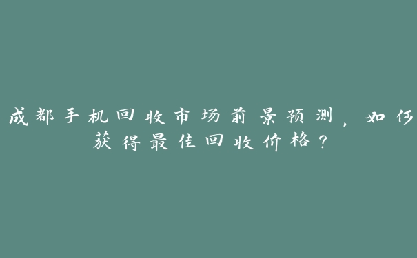 成都手机回收市场前景预测,如何获得最佳回收价格? 成都手机回收市场前景预测,如何获得最佳回收价格?