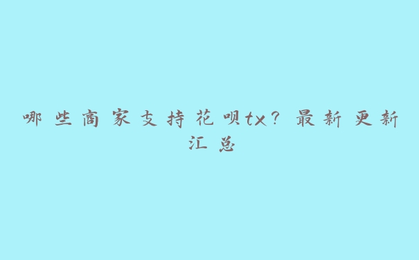 哪些商家支持花呗tx?最新更新汇总 哪些商家支持花呗tx?最新更新汇总