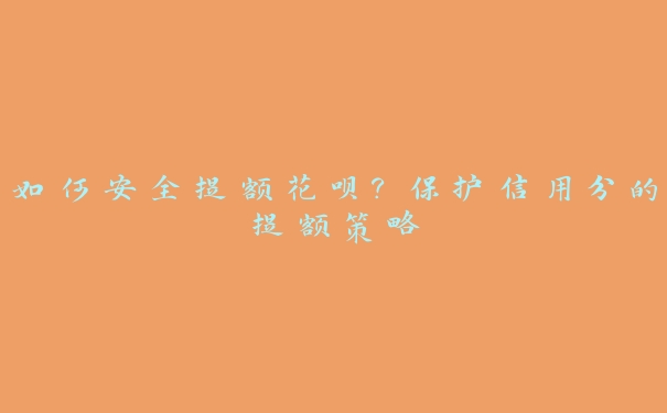 如何安全提额花呗?保护信用分的提额策略 如何安全提额花呗?保护信用分的提额策略